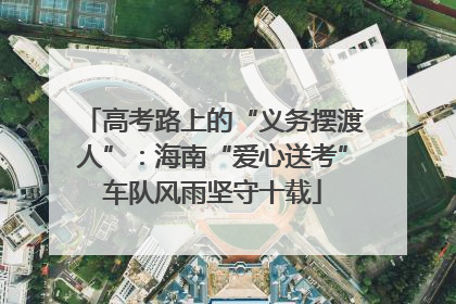 高考路上的“义务摆渡人”：海南“爱心送考”车队风雨坚守十载