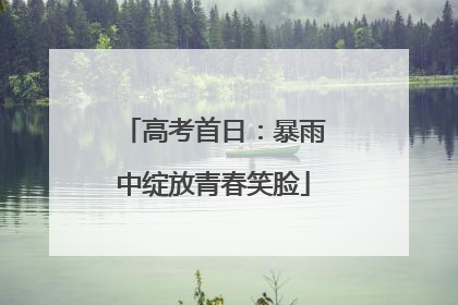 高考首日：暴雨中绽放青春笑脸