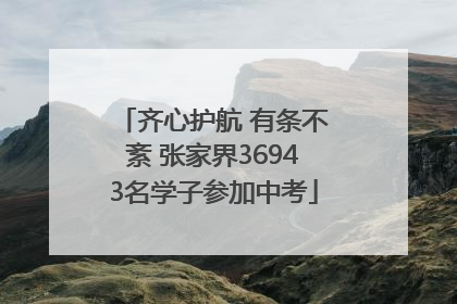 齐心护航 有条不紊 张家界36943名学子参加中考