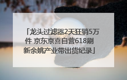 龙头过滤器2天狂销5万件 京东京喜自营618刷新余姚产业带出货纪录