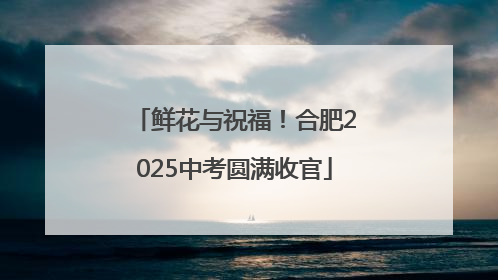 鲜花与祝福！合肥2025中考圆满收官