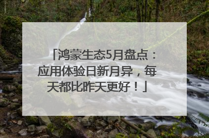 鸿蒙生态5月盘点：应用体验日新月异，每天都比昨天更好！