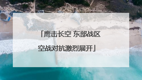 鹰击长空 东部战区空战对抗激烈展开