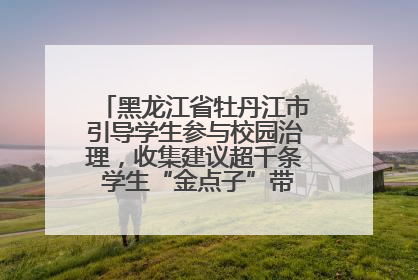 黑龙江省牡丹江市引导学生参与校园治理，收集建议超千条 学生“金点子”带来学校“新样子”