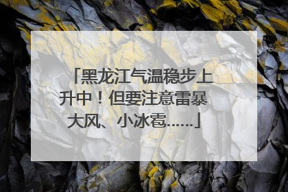 黑龙江气温稳步上升中！但要注意雷暴大风、小冰雹……