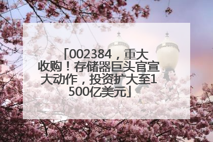 002384，重大收购！存储器巨头官宣大动作，投资扩大至1500亿美元