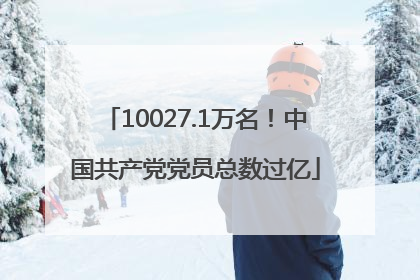 10027.1万名！中国共产党党员总数过亿