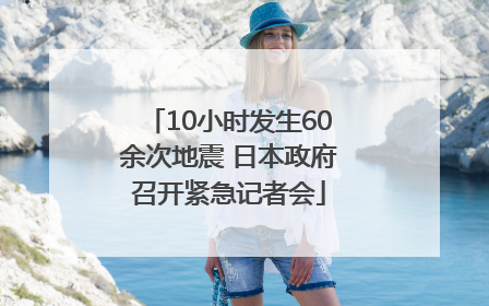 10小时发生60余次地震 日本政府召开紧急记者会