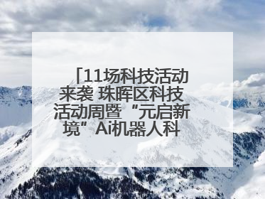 11场科技活动来袭 珠晖区科技活动周暨“元启新境”Ai机器人科普展启动