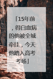 15年前，得白血病的他被全城牵挂，今天他踏入高考考场