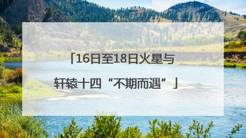 16日至18日火星与轩辕十四“不期而遇”