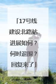 17号线建设北路站进展如何？何时退围？回复来了