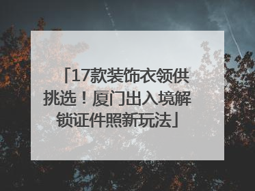 17款装饰衣领供挑选！厦门出入境解锁证件照新玩法