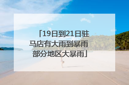 19日到21日驻马店有大雨到暴雨 部分地区大暴雨