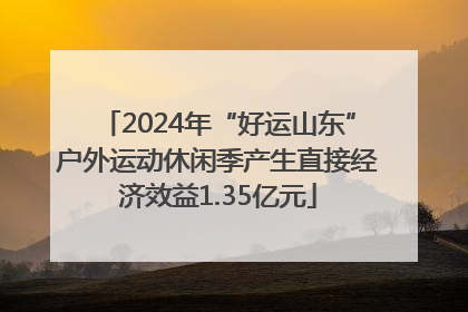2024年“好运山东”户外运动休闲季产生直接经济效益1.35亿元