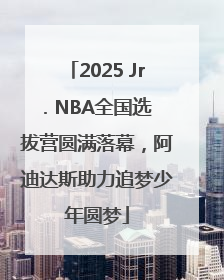 2025 Jr. NBA全国选拔营圆满落幕，阿迪达斯助力追梦少年圆梦