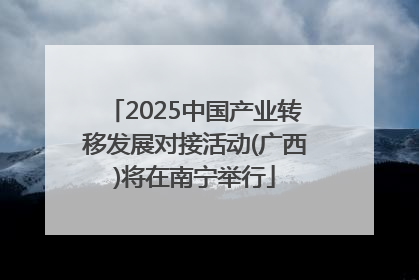 2025中国产业转移发展对接活动(广西)将在南宁举行