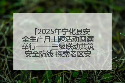 2025年宁化县安全生产月主题活动圆满举行——三级联动共筑安全防线 探索老区安全发展新路径