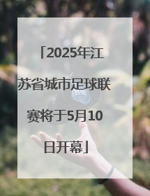 2025年江苏省城市足球联赛将于5月10日开幕