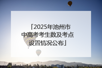 2025年池州市中高考考生数及考点设置情况公布