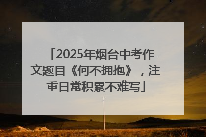 2025年烟台中考作文题目《何不拥抱》，注重日常积累不难写