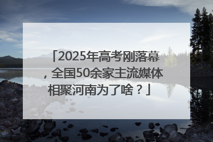 2025年高考刚落幕，全国50余家主流媒体相聚河南为了啥？
