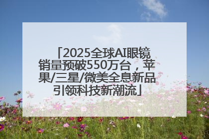 2025全球AI眼镜销量预破550万台，苹果/三星/微美全息新品引领科技新潮流