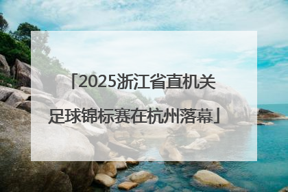 2025浙江省直机关足球锦标赛在杭州落幕