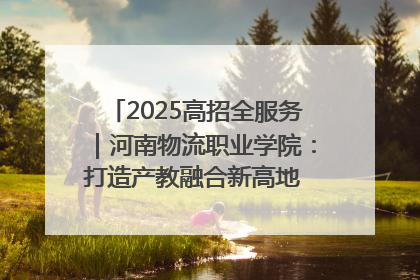 2025高招全服务｜河南物流职业学院：打造产教融合新高地 推动高质量快速发展