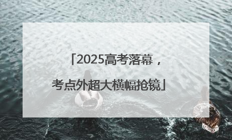 2025高考落幕，考点外超大横幅抢镜