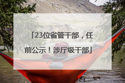 23位省管干部，任前公示！涉厅级干部