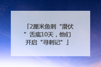 2厘米鱼刺“潜伏”舌底10天，他们开启“寻刺记”
