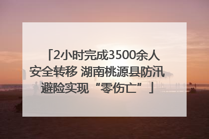 2小时完成3500余人安全转移 湖南桃源县防汛避险实现“零伤亡”