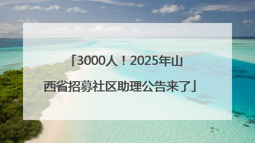 3000人！2025年山西省招募社区助理公告来了