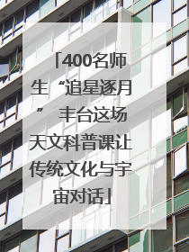 400名师生“追星逐月” 丰台这场天文科普课让传统文化与宇宙对话