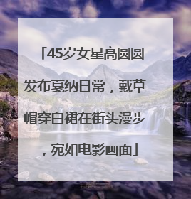45岁女星高圆圆发布戛纳日常，戴草帽穿白裙在街头漫步，宛如电影画面