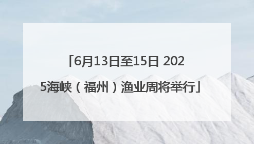 6月13日至15日 2025海峡（福州）渔业周将举行