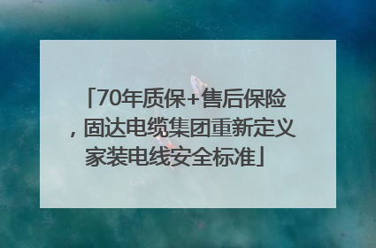 70年质保+售后保险，固达电缆集团重新定义家装电线安全标准