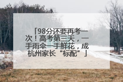 98分还要再考一次！高考第三天，一手雨伞一手鲜花，成杭州家长“标配”