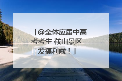 @全体应届中高考考生 鞍山景区发福利啦！