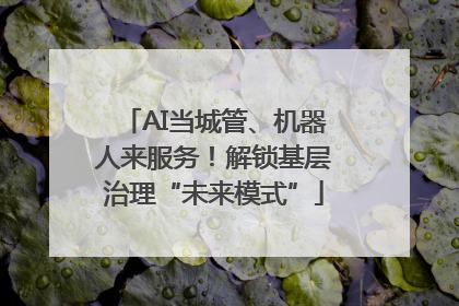AI当城管、机器人来服务！解锁基层治理“未来模式”