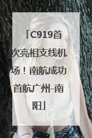 C919首次亮相支线机场！南航成功首航广州-南阳