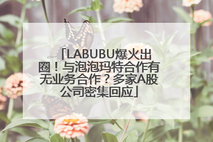 LABUBU爆火出圈！与泡泡玛特合作有无业务合作？多家A股公司密集回应